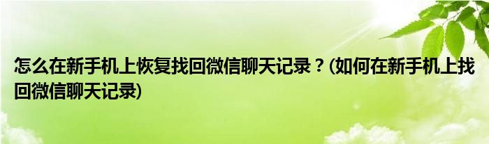 怎么在新手機(jī)上恢復(fù)找回微信聊天記錄？(如何在新手機(jī)上找回微信聊天記錄)