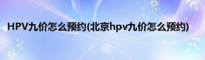 HPV九價怎么預(yù)約(北京hpv九價怎么預(yù)約)