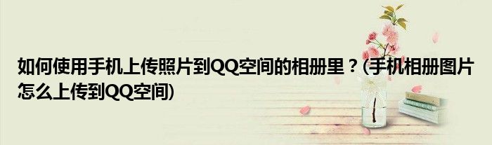 如何使用手機(jī)上傳照片到QQ空間的相冊(cè)里？(手機(jī)相冊(cè)圖片怎么上傳到QQ空間)