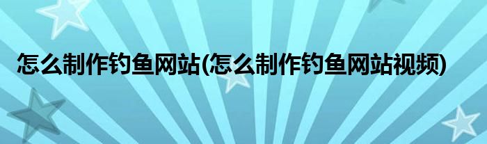 怎么制作釣魚網(wǎng)站(怎么制作釣魚網(wǎng)站視頻)