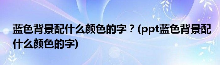 藍色背景配什么顏色的字？(ppt藍色背景配什么顏色的字)