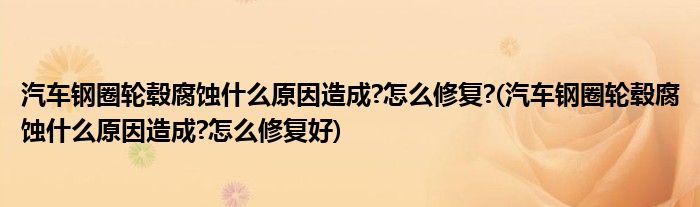 汽車鋼圈輪轂腐蝕什么原因造成?怎么修復(fù)?(汽車鋼圈輪轂腐蝕什么原因造成?怎么修復(fù)好)