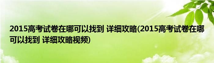 2015高考試卷在哪可以找到 詳細攻略(2015高考試卷在哪可以找到 詳細攻略視頻)