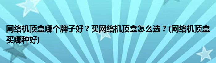 網(wǎng)絡(luò)機(jī)頂盒哪個(gè)牌子好？買網(wǎng)絡(luò)機(jī)頂盒怎么選？(網(wǎng)絡(luò)機(jī)頂盒買哪種好)