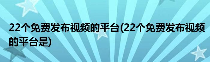 22個免費發(fā)布視頻的平臺(22個免費發(fā)布視頻的平臺是)