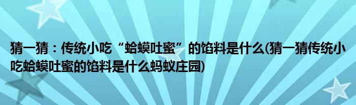 猜一猜：傳統(tǒng)小吃“蛤蟆吐蜜”的餡料是什么(猜一猜傳統(tǒng)小吃蛤蟆吐蜜的餡料是什么螞蟻莊園)