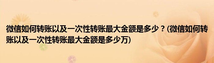 微信如何轉(zhuǎn)賬以及一次性轉(zhuǎn)賬最大金額是多少？(微信如何轉(zhuǎn)賬以及一次性轉(zhuǎn)賬最大金額是多少萬(wàn))