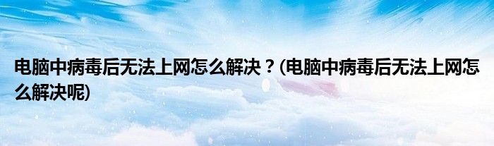 電腦中病毒后無法上網(wǎng)怎么解決？(電腦中病毒后無法上網(wǎng)怎么解決呢)