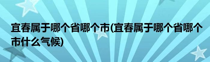 宜春屬于哪個(gè)省哪個(gè)市(宜春屬于哪個(gè)省哪個(gè)市什么氣候)