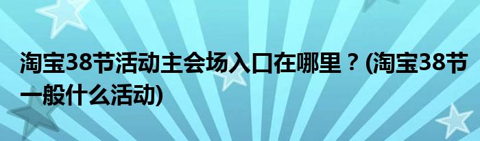 淘寶38節(jié)活動(dòng)主會(huì)場(chǎng)入口在哪里？(淘寶38節(jié)一般什么活動(dòng))