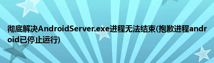 徹底解決AndroidServer.exe進程無法結束(抱歉進程android已停止運行)