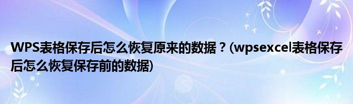 WPS表格保存后怎么恢復原來的數(shù)據(jù)？(wpsexcel表格保存后怎么恢復保存前的數(shù)據(jù))