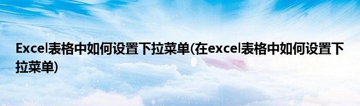 Excel表格中如何設置下拉菜單(在excel表格中如何設置下拉菜單)