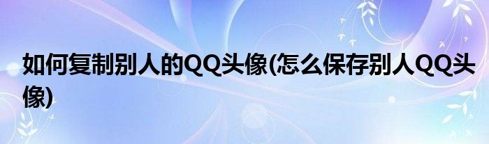 如何復制別人的QQ頭像(怎么保存別人QQ頭像)