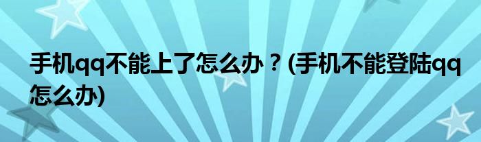 手機qq不能上了怎么辦？(手機不能登陸qq怎么辦)