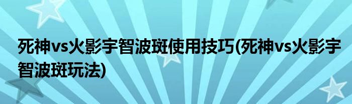 死神vs火影宇智波斑使用技巧(死神vs火影宇智波斑玩法)