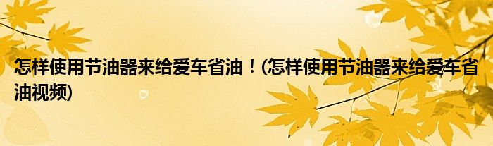 怎樣使用節(jié)油器來給愛車省油！(怎樣使用節(jié)油器來給愛車省油視頻)