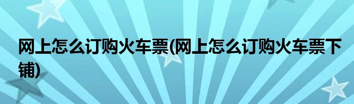 網(wǎng)上怎么訂購(gòu)火車票(網(wǎng)上怎么訂購(gòu)火車票下鋪)