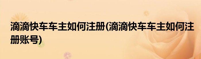 滴滴快車車主如何注冊(滴滴快車車主如何注冊賬號)