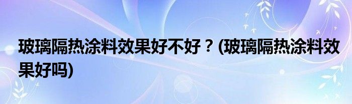 玻璃隔熱涂料效果好不好？(玻璃隔熱涂料效果好嗎)