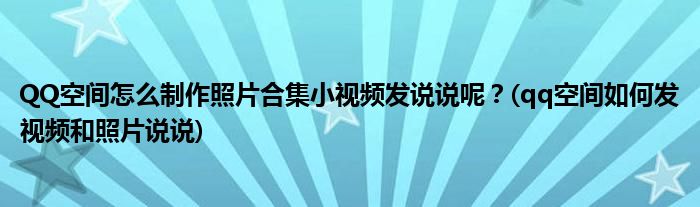 QQ空間怎么制作照片合集小視頻發(fā)說(shuō)說(shuō)呢？(qq空間如何發(fā)視頻和照片說(shuō)說(shuō))