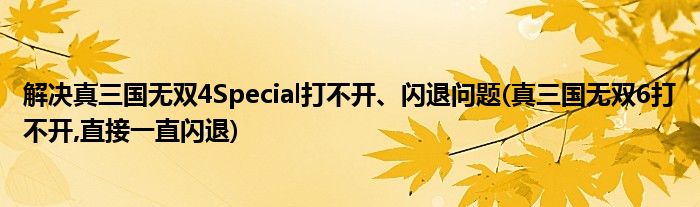 解決真三國無雙4Special打不開、閃退問題(真三國無雙6打不開,直接一直閃退)