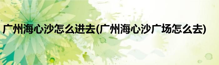 廣州海心沙怎么進(jìn)去(廣州海心沙廣場(chǎng)怎么去)