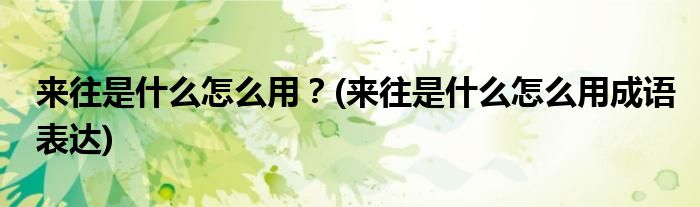 來(lái)往是什么怎么用？(來(lái)往是什么怎么用成語(yǔ)表達(dá))