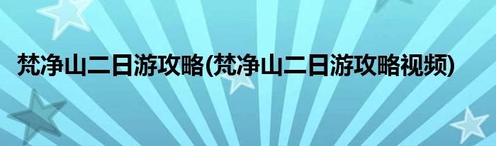 梵凈山二日游攻略(梵凈山二日游攻略視頻)