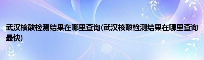 武漢核酸檢測(cè)結(jié)果在哪里查詢(武漢核酸檢測(cè)結(jié)果在哪里查詢最快)