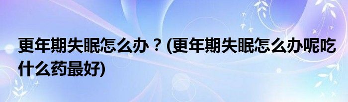 更年期失眠怎么辦？(更年期失眠怎么辦呢吃什么藥最好)