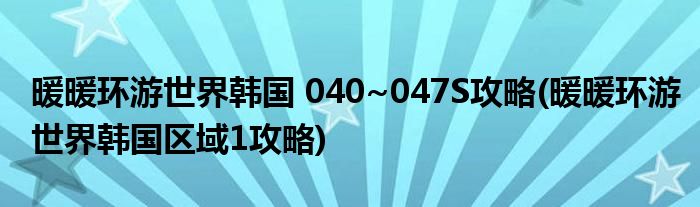 暖暖環(huán)游世界韓國 040~047S攻略(暖暖環(huán)游世界韓國區(qū)域1攻略)