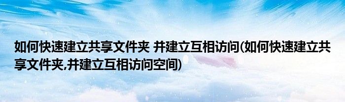 如何快速建立共享文件夾 并建立互相訪問(wèn)(如何快速建立共享文件夾,并建立互相訪問(wèn)空間)