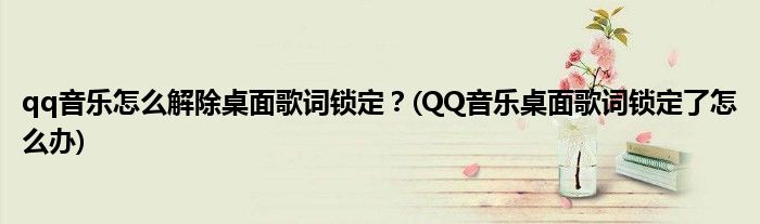 qq音樂怎么解除桌面歌詞鎖定？(QQ音樂桌面歌詞鎖定了怎么辦)