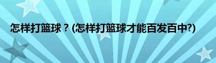 怎樣打籃球？(怎樣打籃球才能百發(fā)百中?)