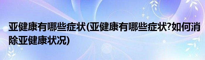 亞健康有哪些癥狀(亞健康有哪些癥狀?如何消除亞健康狀況)