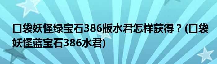 口袋妖怪綠寶石386版水君怎樣獲得？(口袋妖怪藍(lán)寶石386水君)