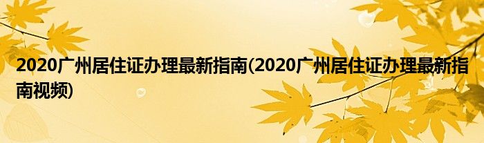 2020廣州居住證辦理最新指南(2020廣州居住證辦理最新指南視頻)