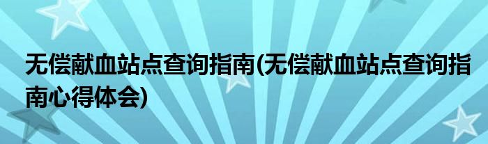 無(wú)償獻(xiàn)血站點(diǎn)查詢指南(無(wú)償獻(xiàn)血站點(diǎn)查詢指南心得體會(huì))