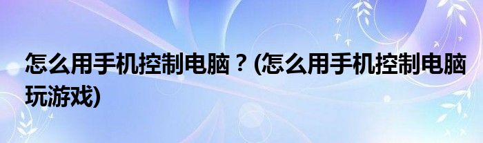 怎么用手機控制電腦？(怎么用手機控制電腦玩游戲)