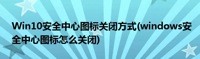 Win10安全中心圖標(biāo)關(guān)閉方式(windows安全中心圖標(biāo)怎么關(guān)閉)