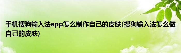 手機(jī)搜狗輸入法app怎么制作自己的皮膚(搜狗輸入法怎么做自己的皮膚)