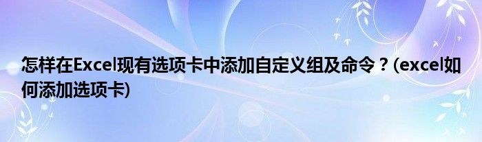 怎樣在Excel現(xiàn)有選項(xiàng)卡中添加自定義組及命令？(excel如何添加選項(xiàng)卡)