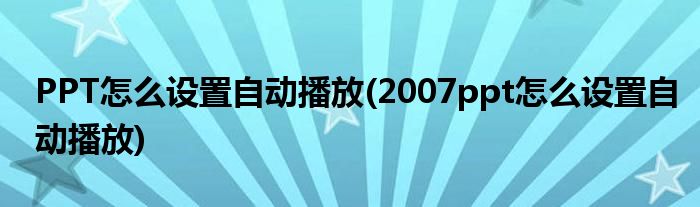 PPT怎么設置自動播放(2007ppt怎么設置自動播放)