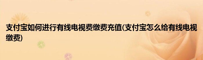 支付寶如何進(jìn)行有線電視費(fèi)繳費(fèi)充值(支付寶怎么給有線電視繳費(fèi))