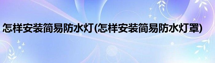 怎樣安裝簡(jiǎn)易防水燈(怎樣安裝簡(jiǎn)易防水燈罩)