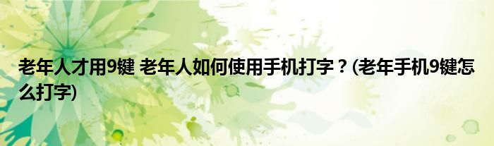 老年人才用9鍵 老年人如何使用手機打字？(老年手機9鍵怎么打字)