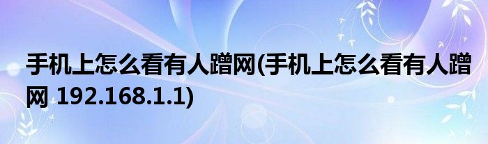 手機上怎么看有人蹭網(wǎng)(手機上怎么看有人蹭網(wǎng) 192.168.1.1)