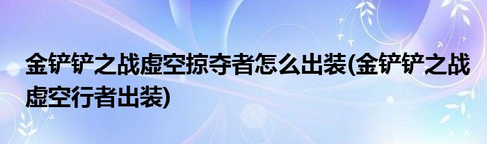 金鏟鏟之戰(zhàn)虛空掠奪者怎么出裝(金鏟鏟之戰(zhàn)虛空行者出裝)