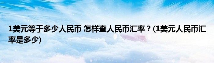 1美元等于多少人民幣 怎樣查人民幣匯率？(1美元人民幣匯率是多少)